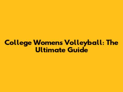 College Women's Volleyball: The Ultimate Guide