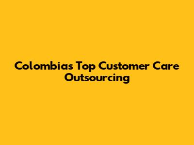 Colombia's Top Customer Care Outsourcing