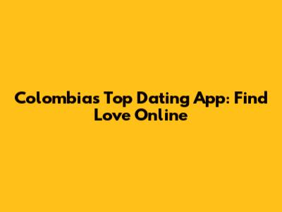 Colombia's Top Dating App: Find Love Online