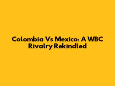 Colombia Vs Mexico: A WBC Rivalry Rekindled