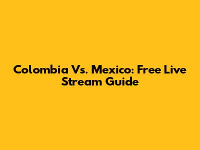 Colombia Vs. Mexico: Free Live Stream Guide