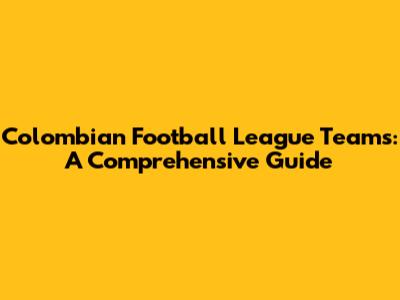 Colombian Football League Teams: A Comprehensive Guide