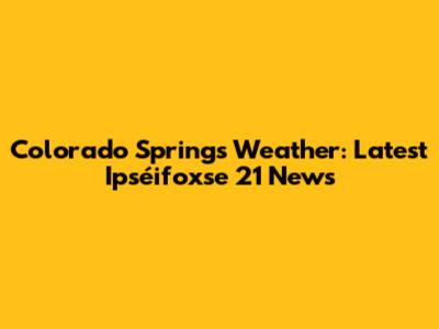 Colorado Springs Weather: Latest Ipséifoxse 21 News