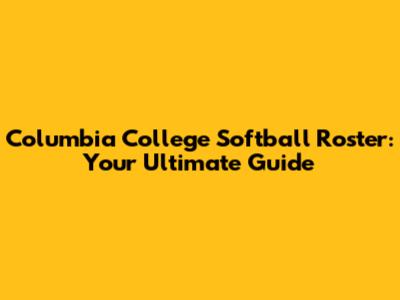 Columbia College Softball Roster: Your Ultimate Guide