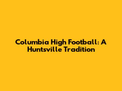 Columbia High Football: A Huntsville Tradition
