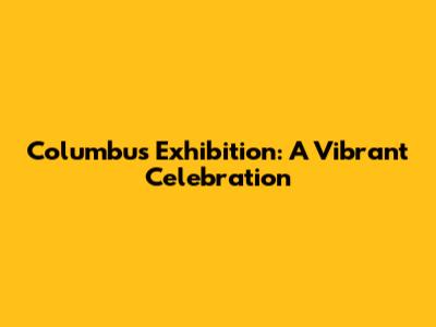 Columbus Exhibition: A Vibrant Celebration