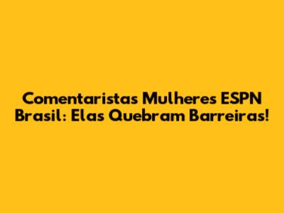 Comentaristas Mulheres ESPN Brasil: Elas Quebram Barreiras!