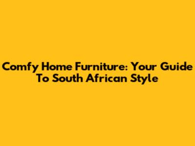 Comfy Home Furniture: Your Guide To South African Style