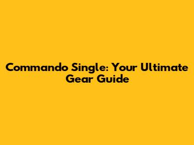 Commando Single: Your Ultimate Gear Guide