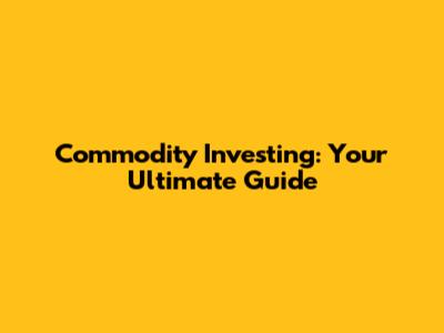Commodity Investing: Your Ultimate Guide