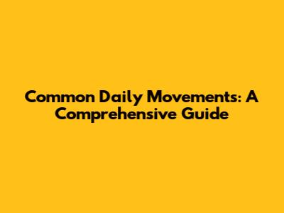 Common Daily Movements: A Comprehensive Guide