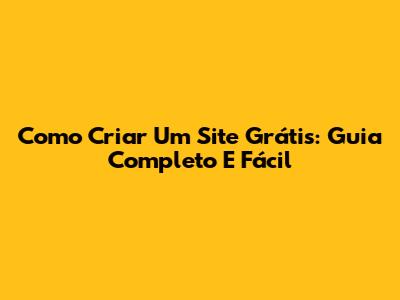Como Criar Um Site Grátis: Guia Completo E Fácil