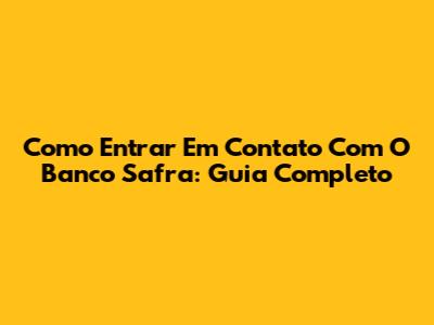 Como Entrar Em Contato Com O Banco Safra: Guia Completo