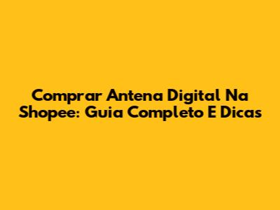 Comprar Antena Digital Na Shopee: Guia Completo E Dicas