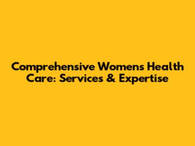 Comprehensive Women's Health Care: Services & Expertise