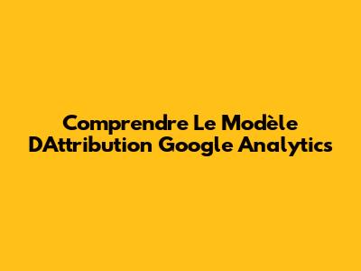 Comprendre Le Modèle D'Attribution Google Analytics