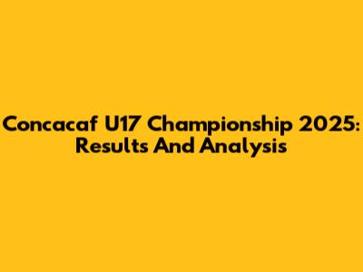Concacaf U17 Championship 2025: Results And Analysis