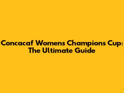 Concacaf Women's Champions Cup: The Ultimate Guide
