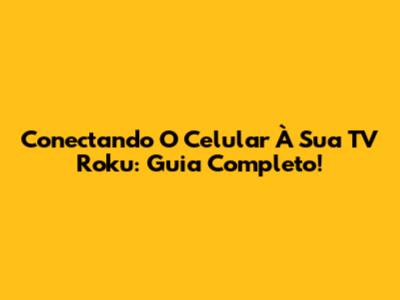 Conectando O Celular À Sua TV Roku: Guia Completo!