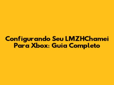 Configurando Seu LMZHChamei Para Xbox: Guia Completo