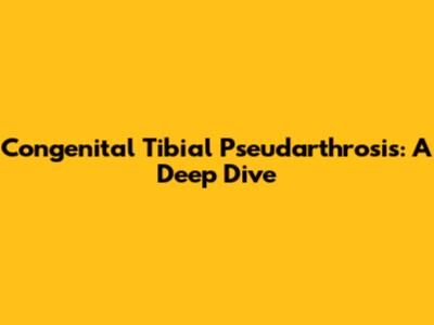 Congenital Tibial Pseudarthrosis: A Deep Dive