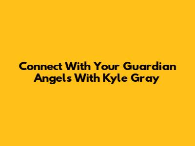 Connect With Your Guardian Angels With Kyle Gray