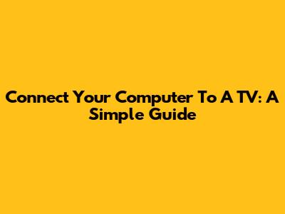 Connect Your Computer To A TV: A Simple Guide