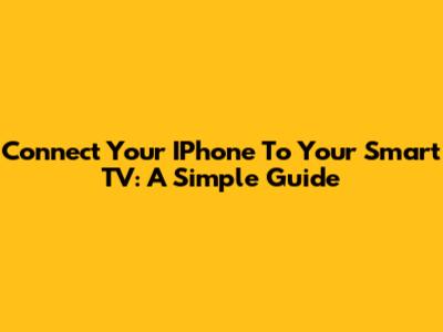 Connect Your IPhone To Your Smart TV: A Simple Guide