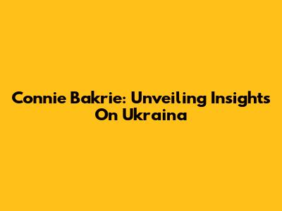 Connie Bakrie: Unveiling Insights On Ukraina