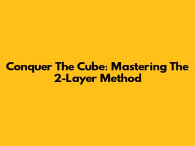 Conquer The Cube: Mastering The 2-Layer Method