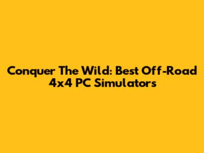 Conquer The Wild: Best Off-Road 4x4 PC Simulators