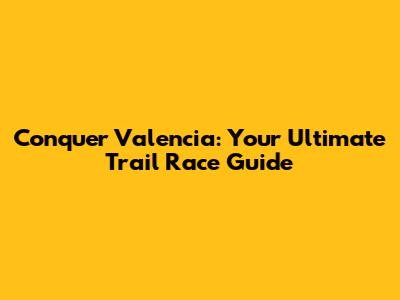 Conquer Valencia: Your Ultimate Trail Race Guide