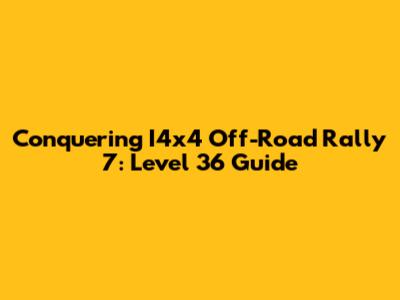 Conquering I4x4 Off-Road Rally 7: Level 36 Guide