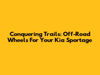 Conquering Trails: Off-Road Wheels For Your Kia Sportage
