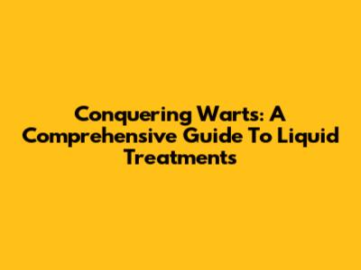 Conquering Warts: A Comprehensive Guide To Liquid Treatments