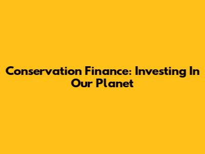 Conservation Finance: Investing In Our Planet