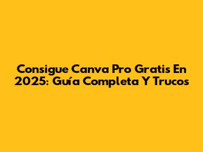 Consigue Canva Pro Gratis En 2025: Guía Completa Y Trucos