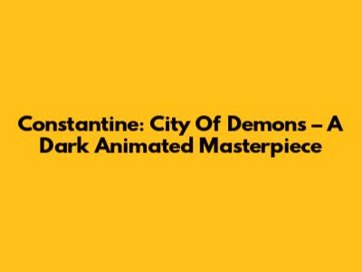 Constantine: City Of Demons – A Dark Animated Masterpiece
