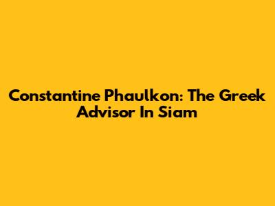 Constantine Phaulkon: The Greek Advisor In Siam