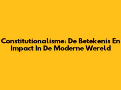 Constitutionalisme: De Betekenis En Impact In De Moderne Wereld