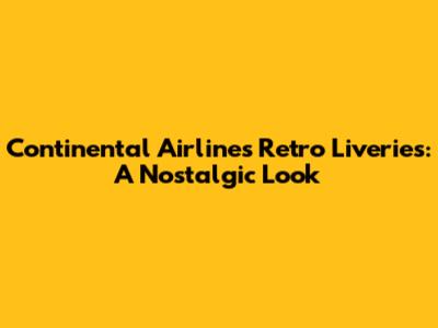 Continental Airlines Retro Liveries: A Nostalgic Look