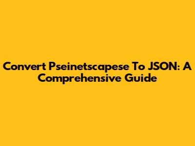 Convert Pseinetscapese To JSON: A Comprehensive Guide