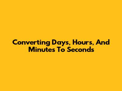 Converting Days, Hours, And Minutes To Seconds