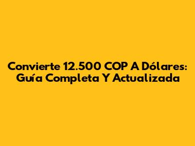 Convierte 12.500 COP A Dólares: Guía Completa Y Actualizada