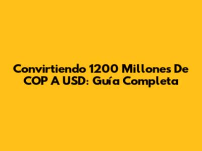 Convirtiendo 1200 Millones De COP A USD: Guía Completa