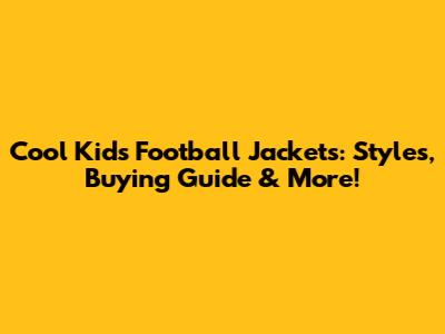Cool Kids Football Jackets: Styles, Buying Guide & More!