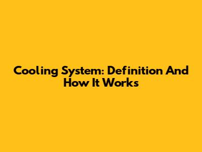Cooling System: Definition And How It Works