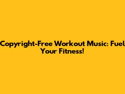 Copyright-Free Workout Music: Fuel Your Fitness!