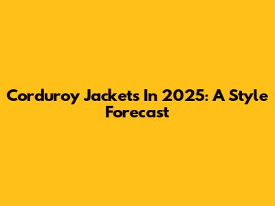 Corduroy Jackets In 2025: A Style Forecast