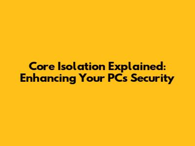Core Isolation Explained: Enhancing Your PC's Security